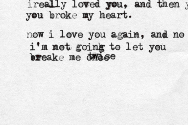 ireally loved you, and then you you broke my heart. now i love you again, and no i'm not goinh g to let you breake me once twise 