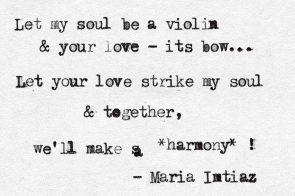 Let my soul be a violin & your love - its bow... Let your love strike my soul & together, we'll make s a *harmony* ! - Maria Imtiaz 