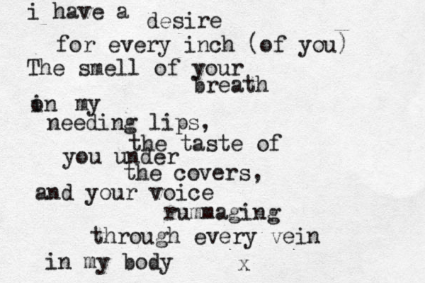 i have a desire for every i nch (of you) The smell of your breath in o my needing lips, the taste of you under the covers, and your voice rummaging through every vein in my body x 