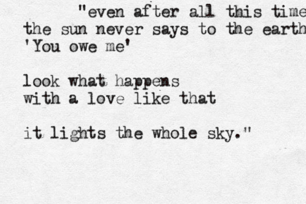 "even after all this time the sun never says to the earth 'You owe me' look what happens with a love like that it lights the whole sky." 