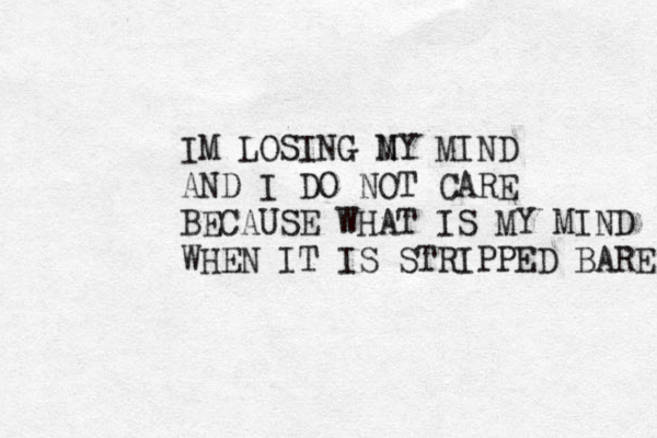 IM LOSING NY M MIND AND I DO NOT CARE BECAUSE WHAT IS MY MIND WHEN IT IS STRIPPED BARE 