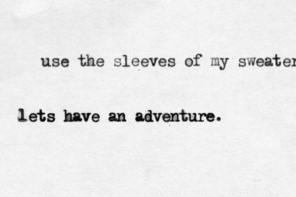use the sleeves of my sweater le et t ts s s h ha av v ve e e a an n a ad d dv ve en nt tu ur re e. 