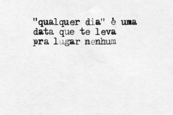 "qualquer dia" e ' uma data que te leva pra lugar nenhum 