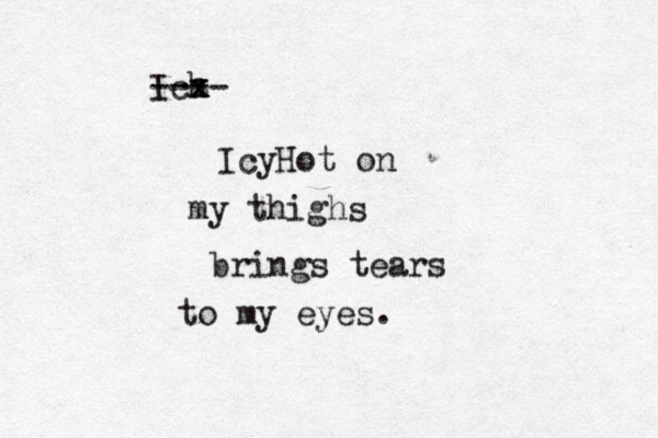 Ich z z x x ---- IcyHot on my thighs brings tears to my eyes. 