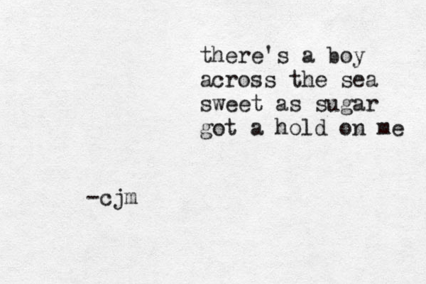 there's a boy across the sea sweet as sugar got a hold on me -cjm