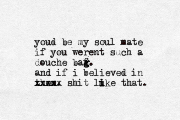 youd be my soul mate if you werent such a douche baf g g g. and if i believed in them. xxxx xxxxx shit luk i i i i e that. 