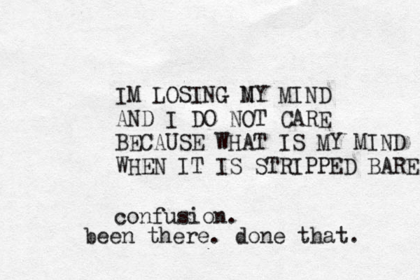 IM LOSING NY M MIND AND I DO NOT CARE BECAUSE WHAT IS MY MIND WHEN IT IS STRIPPED BARE confusion. been there. done that. 