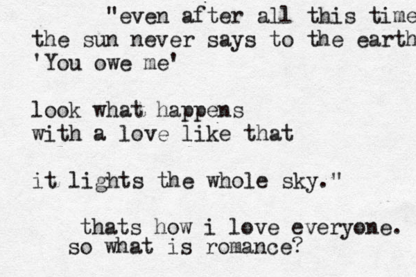 "even after all this time the sun never says to the earth 'You owe me' look what happens with a love like that it lights the whole sky." thats how i love everyone. so what is romance? 