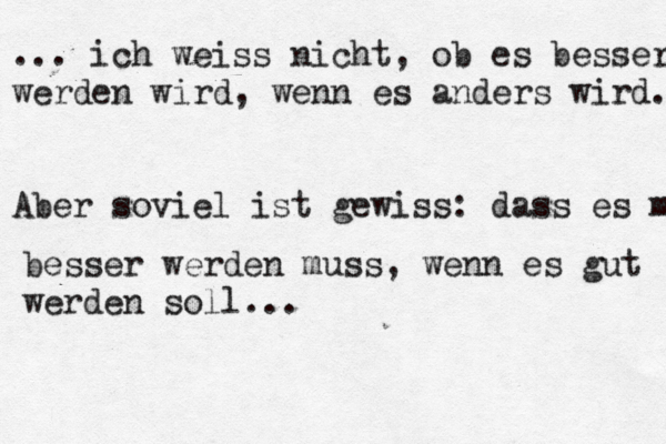 ... ich weiss nicht, ob es besser werden wird, wenn es anders wird. Aber soviel ist gewiss: dass es m besser werden muss, wenn es gut werden soll... 