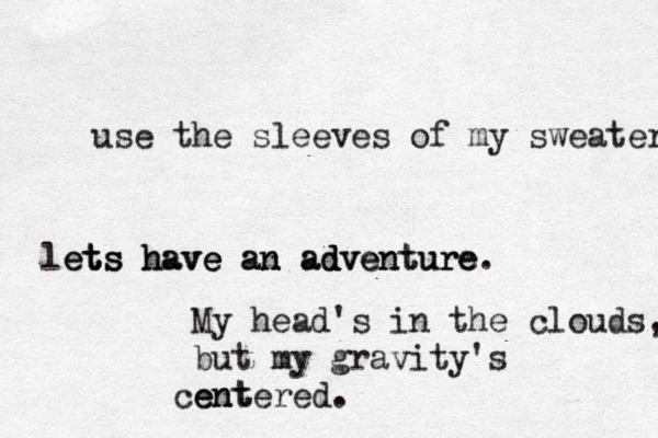 use the sleeves of my sweater le et t ts s s h ha av v ve e e a an n a ad d dv ve en nt tu ur re e. My head's in the clouds, but my gravity's ent centered. 