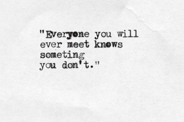 "Everyone you will ever meet knows someting you don't."