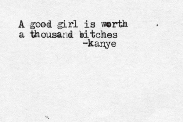 A good girl is worth a thousand bitches -kanye anye 