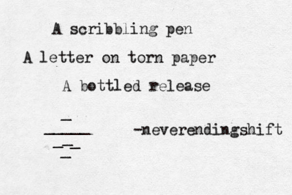 A scribbling pen A letter on torn paper A bottled release -neverendingshift _ _____ _ _ _ _ 
