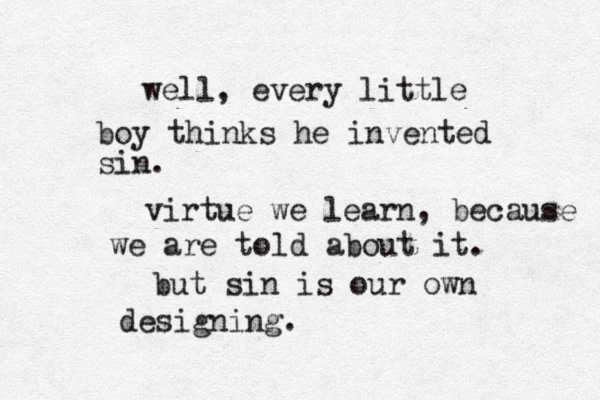 well, every little boy thinks he invented sin. virtue we learn, because we are told about it. but sin is our own designing.