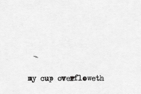 my cup overfloweth