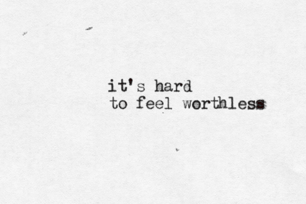 it's hard to feel worthless 
