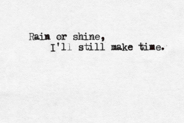 Rain or shine, I'll still make time. 