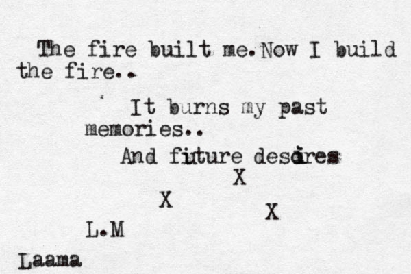 The fire built me.Now I build the fire.. It burns my past memories.. And fiture u desores i i i X X X Laama L.M 