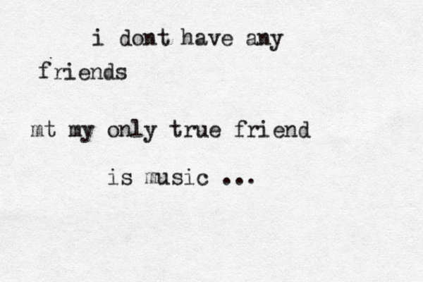 iim in love l i dont have any friends mt my only true friend is music ...