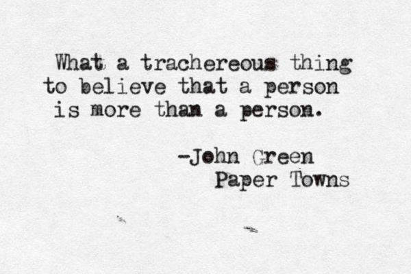 What a trachereous thing to believe that a person is more than a person. — -John Green Paper Towns 