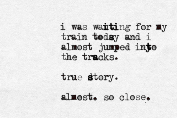 i was wauti i iting for my train todsy a and i almost jumped inyo t t t the tru a acks. true dt s s ory. almost. so close. 