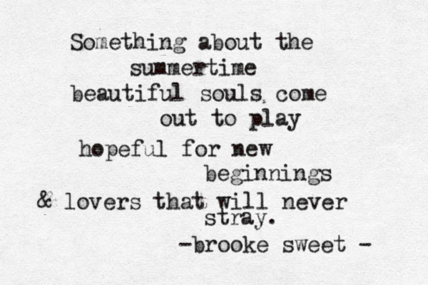 Something about the summertime beautiful souls come out to play hopeful for new beginnings & lovers that will never stray. -brooke sweet - 