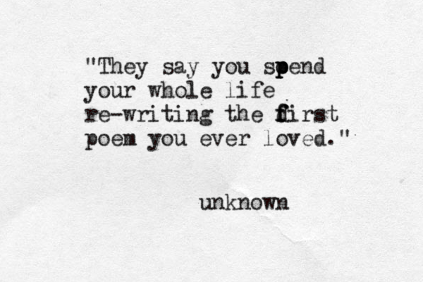 "They say you soend p p p your whole life re-writing the dirst f f f poem you ever loved." unknown 