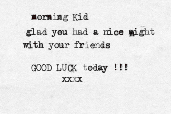 morning Kid glad you had a nice might n with your friends GOOD LUCK today !!! xxxx