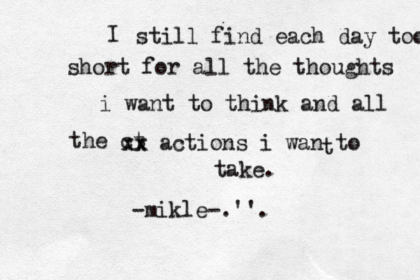 I still find each day too short for all the thoughts i want to think and all the ct xx xx actions i wan to t take. -mikle-.''.