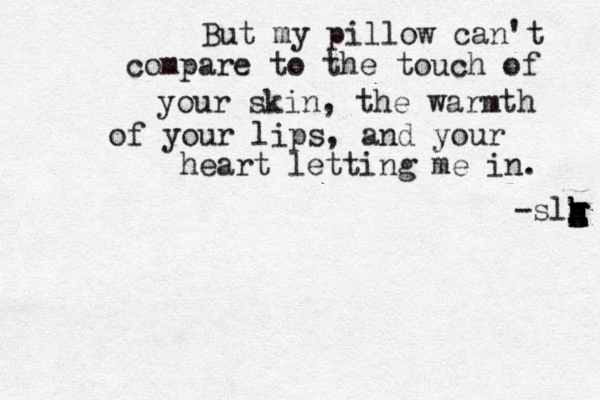 But my pillow can't compare to the touch of your skin, the warmth of your lips, and your heart letting me in. -slg h h h g g H h H H 