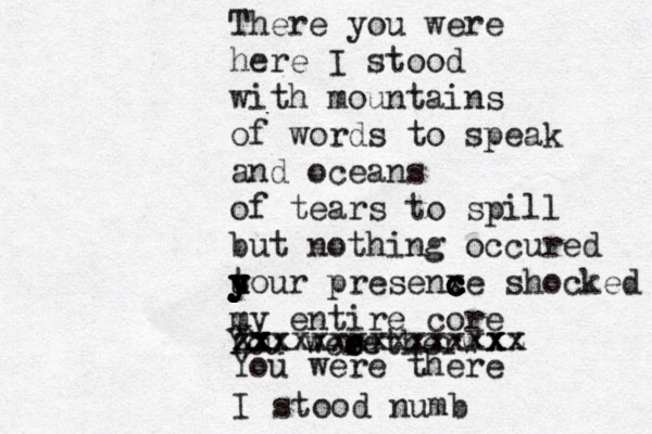 There you were here I stood with mountains of words to speak and oceans of tears to spill but nothing occured t u y y u y y your presenxe c c c shocked my entire core You weee r r e therw x Xxx x x xxxxxxxxxxxxx xx xz z x You were there I stood numb