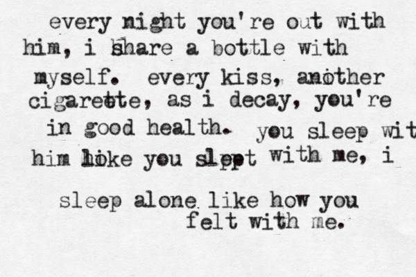 every night you're out with him, i h share a bottle with myself. every kiss, ani other cigareete t , as i decay, you're in good health. you sleep with him ho like you slpet ep with me, i sleep alone like how you felt with me. 