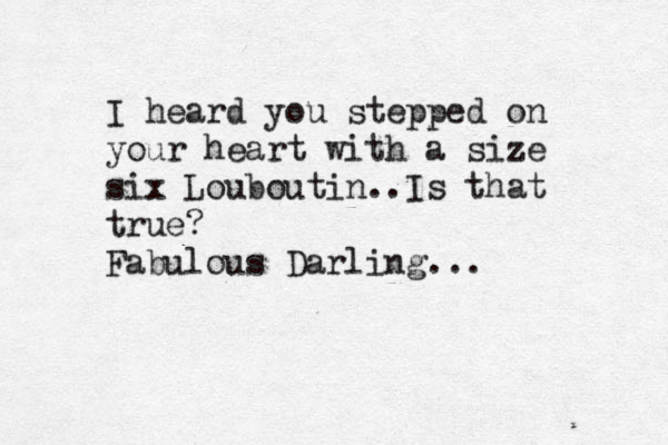 I heard you stepped on your heart with a size six Louboutin..Is that true? Fabulous Darling... 