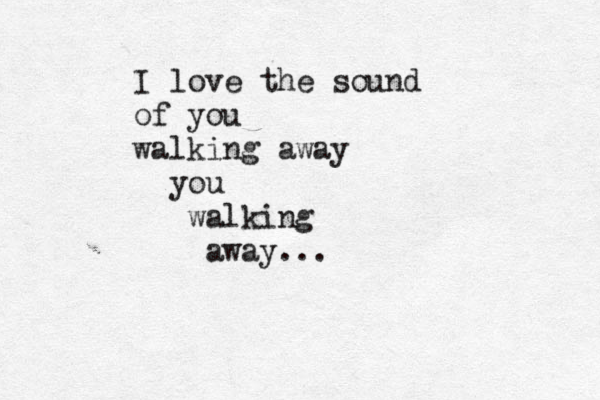 I love the sound of you walking away you walking away... 