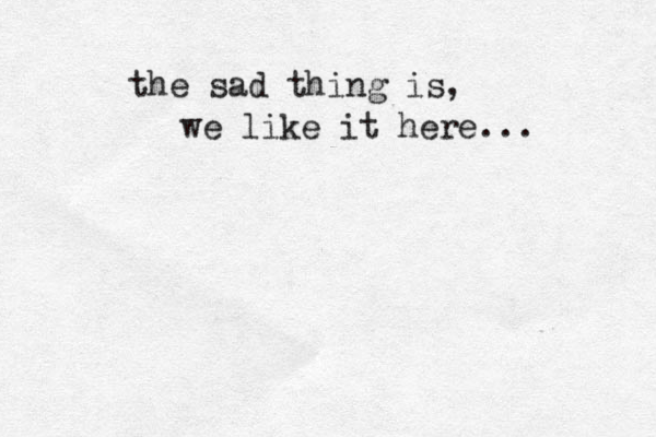 the sad thing is, we like it here... 