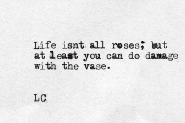 Life isnt all roses; but at least you can do damage with the vase. LC