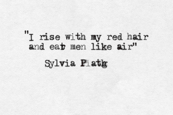 I rise with my red hair and ear t men like air" " Sylvia Platg h 