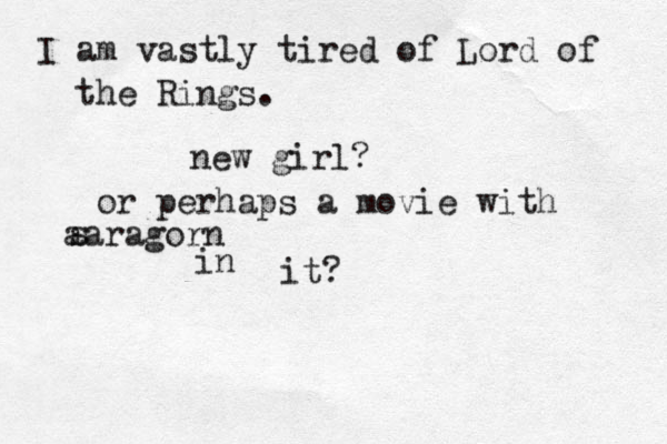 I am vastly tired of Lord of the Rings. new girl? or perhaps a movie with aaragorn s in it?