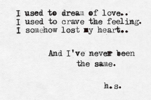 I used to dream of love.. I used to crave the feeling. i I somehow lost my heart.. And I've never been the same. h.s. 