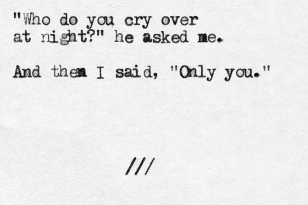 "Who do you cry over at night?" he asked me. And then I said, "Only you." </// 