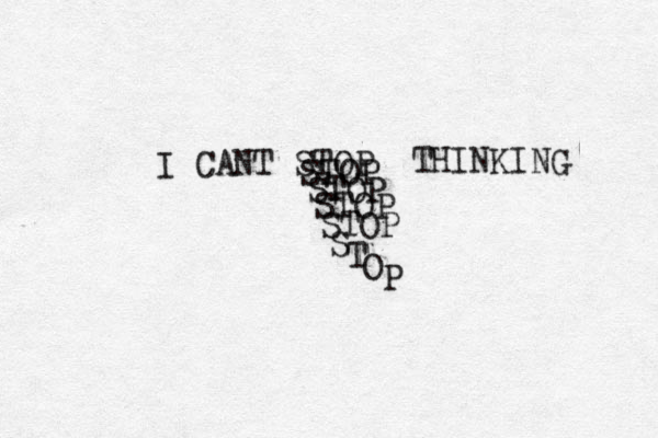 I CANT STOP STOP STOP STOP STOP S T O P THINKING 