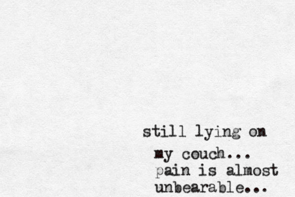 still lying on my couch... pain is almost unbearable... 