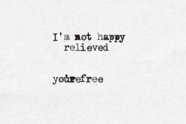 I'm not happy relieved youre ' free 