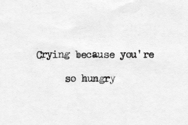 Crying because you're so hungry