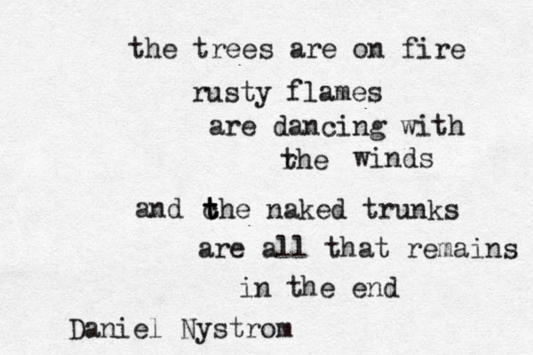 the trees are on fire rusty flames are dancing with rhe t winds c t t the naked trunks and are all that remains in the end Daniel Nyström ö o