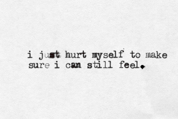 i just hurt myself to make sure i can still feel, . . . . . . . 