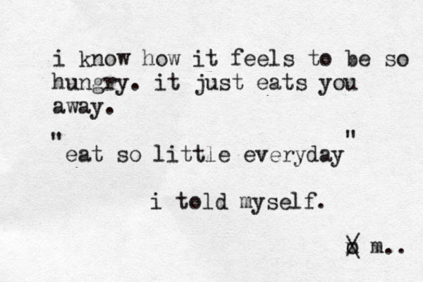 i know how it feels to be so hungry . it just eats you away. eat so little everyday i told my self. " " o m / \ m.. 
