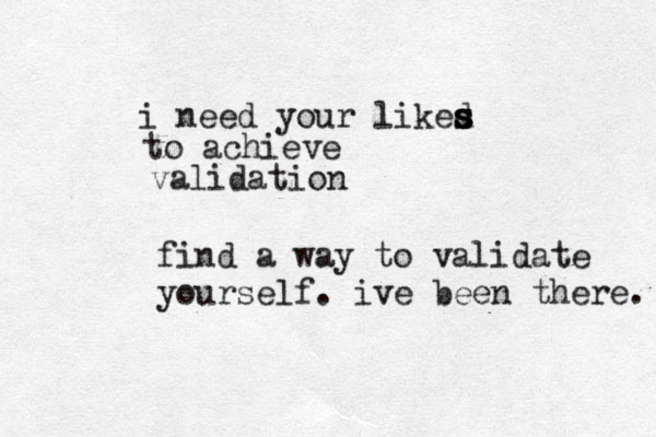 i need your liked s s s to achieve validation find a way to validate yourself. ive been there. 