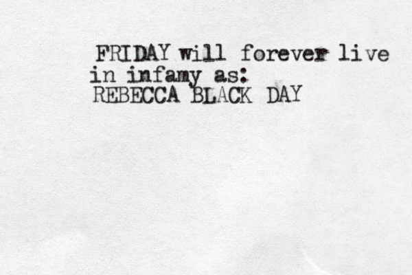 FRIDAY REBECCA BLACK DAY will forever live in infamy as: 