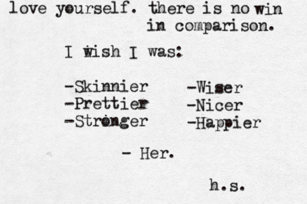 I i wish I was: -Skinnier -Prettier -String o er -Wiser -Nicer -Happier - Her. h.s. love yourself. there is no win in comparison. 